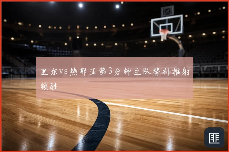 里尔vs热那亚第3分钟主队替补推射锁胜