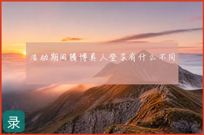 活动期间腾博真人登录有什么不同
