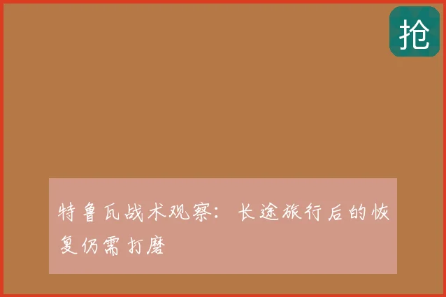 特鲁瓦战术观察:长途旅行后的恢复仍需打磨